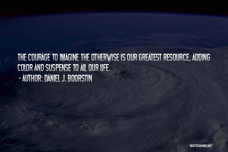 Daniel J. Boorstin Quotes: The Courage To Imagine The Otherwise Is Our Greatest Resource, Adding Color And Suspense To All Our Life.