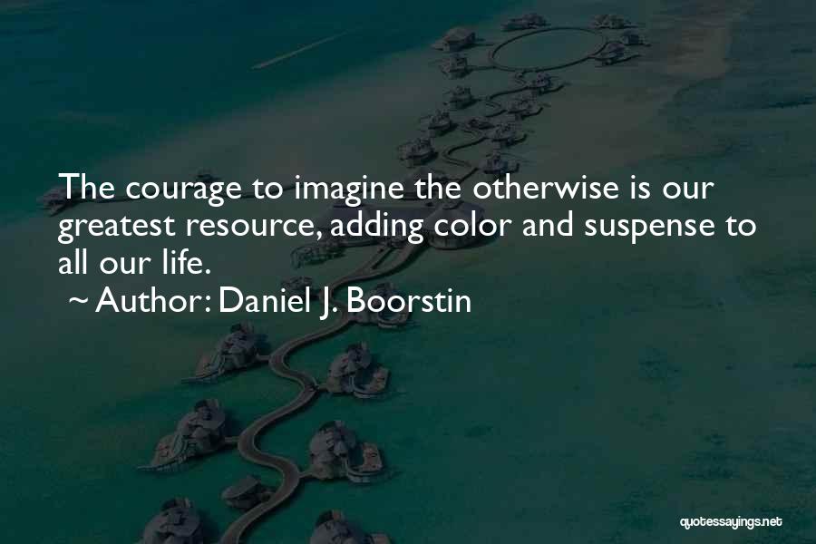 Daniel J. Boorstin Quotes: The Courage To Imagine The Otherwise Is Our Greatest Resource, Adding Color And Suspense To All Our Life.