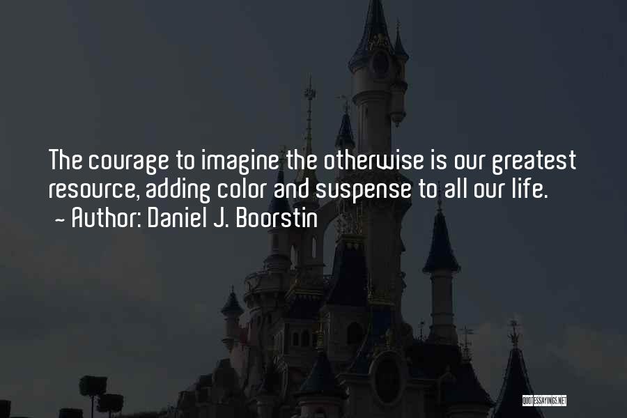 Daniel J. Boorstin Quotes: The Courage To Imagine The Otherwise Is Our Greatest Resource, Adding Color And Suspense To All Our Life.