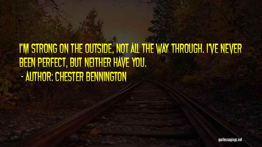 Chester Bennington Quotes: I'm Strong On The Outside, Not All The Way Through. I've Never Been Perfect, But Neither Have You.