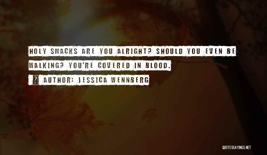 Jessica Wennberg Quotes: Holy Smacks Are You Alright? Should You Even Be Walking? You're Covered In Blood.