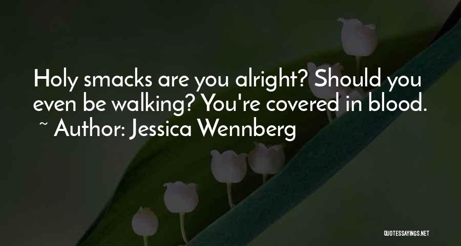 Jessica Wennberg Quotes: Holy Smacks Are You Alright? Should You Even Be Walking? You're Covered In Blood.