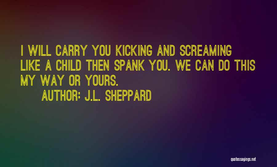 J.L. Sheppard Quotes: I Will Carry You Kicking And Screaming Like A Child Then Spank You. We Can Do This My Way Or