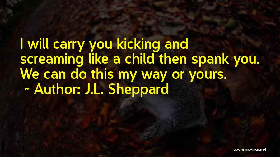 J.L. Sheppard Quotes: I Will Carry You Kicking And Screaming Like A Child Then Spank You. We Can Do This My Way Or