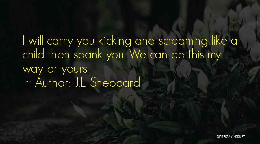 J.L. Sheppard Quotes: I Will Carry You Kicking And Screaming Like A Child Then Spank You. We Can Do This My Way Or