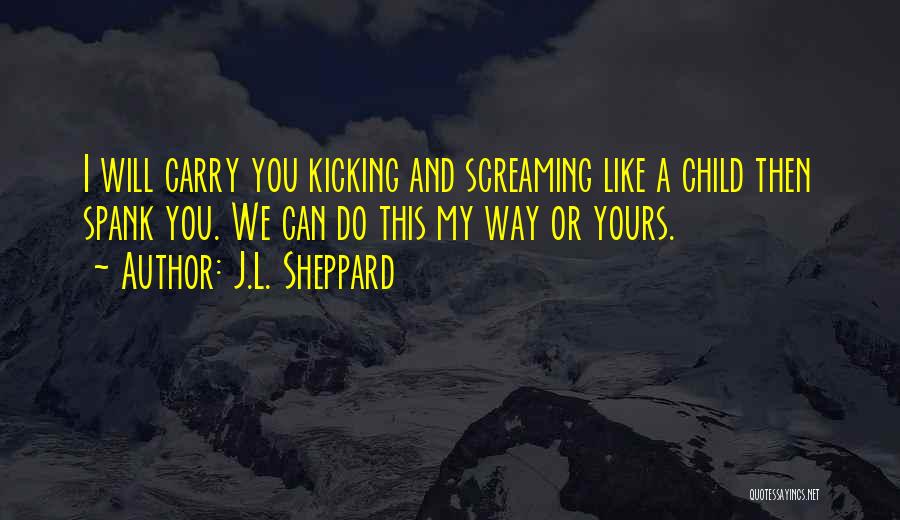 J.L. Sheppard Quotes: I Will Carry You Kicking And Screaming Like A Child Then Spank You. We Can Do This My Way Or