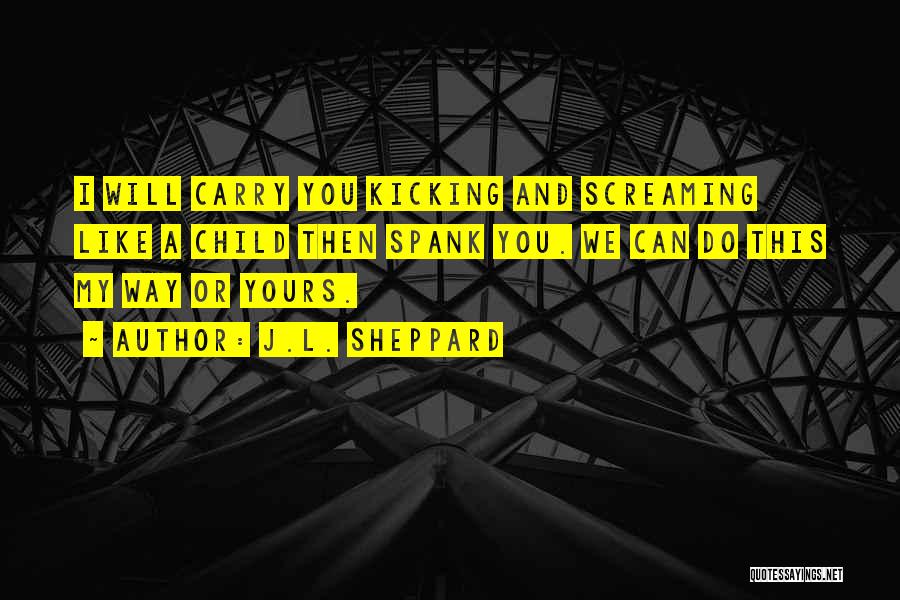 J.L. Sheppard Quotes: I Will Carry You Kicking And Screaming Like A Child Then Spank You. We Can Do This My Way Or