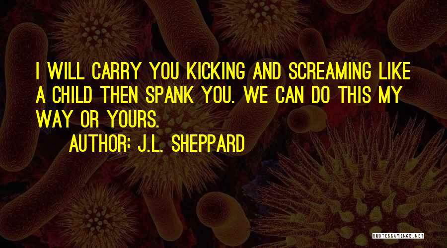 J.L. Sheppard Quotes: I Will Carry You Kicking And Screaming Like A Child Then Spank You. We Can Do This My Way Or