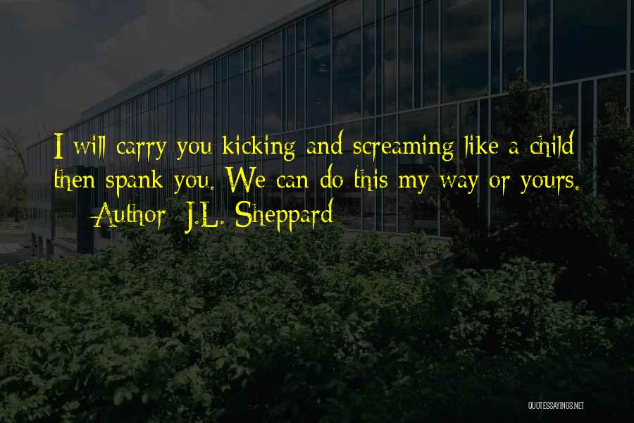 J.L. Sheppard Quotes: I Will Carry You Kicking And Screaming Like A Child Then Spank You. We Can Do This My Way Or