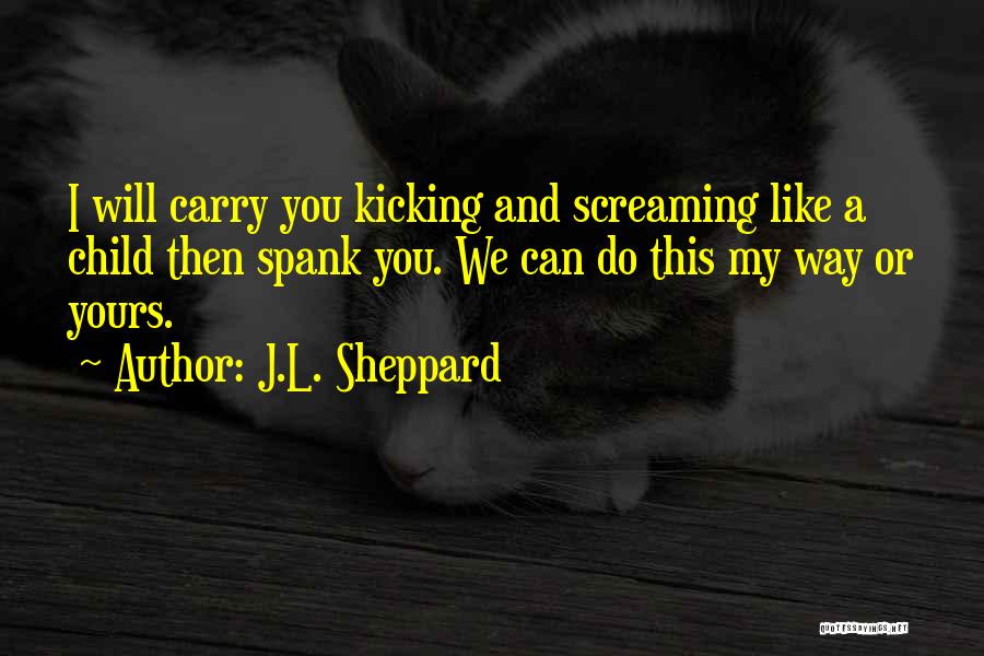 J.L. Sheppard Quotes: I Will Carry You Kicking And Screaming Like A Child Then Spank You. We Can Do This My Way Or