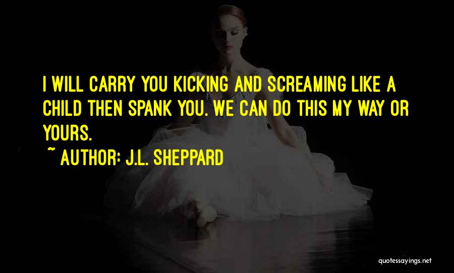 J.L. Sheppard Quotes: I Will Carry You Kicking And Screaming Like A Child Then Spank You. We Can Do This My Way Or