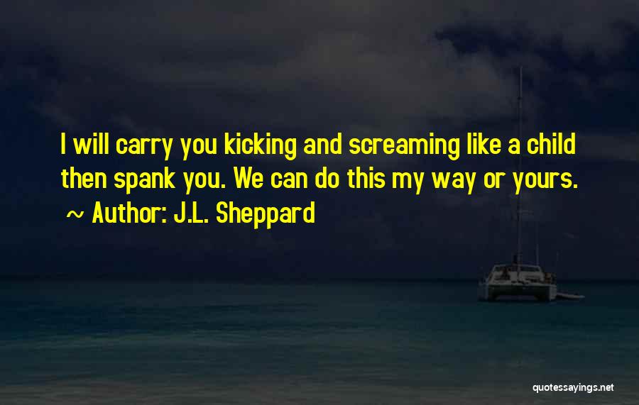 J.L. Sheppard Quotes: I Will Carry You Kicking And Screaming Like A Child Then Spank You. We Can Do This My Way Or