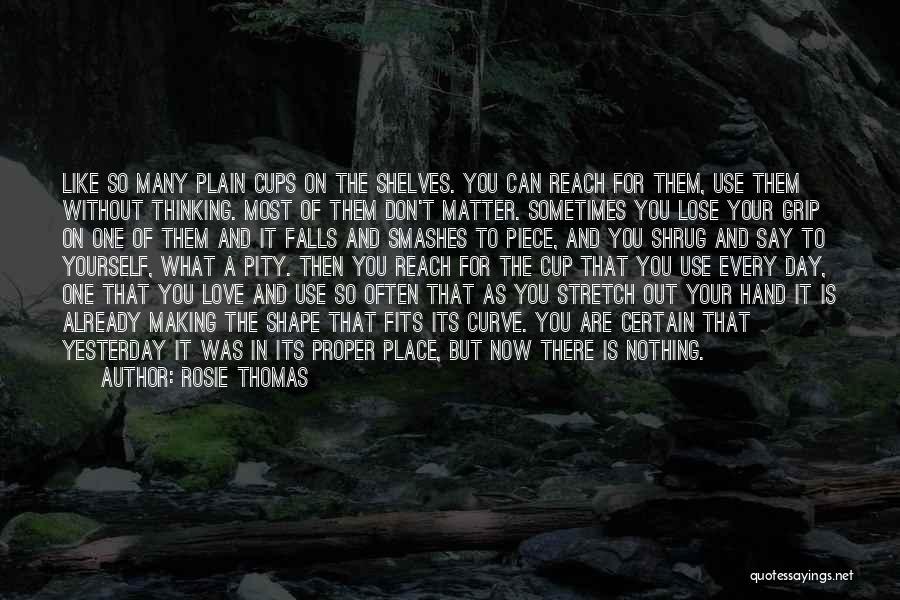 Rosie Thomas Quotes: Like So Many Plain Cups On The Shelves. You Can Reach For Them, Use Them Without Thinking. Most Of Them