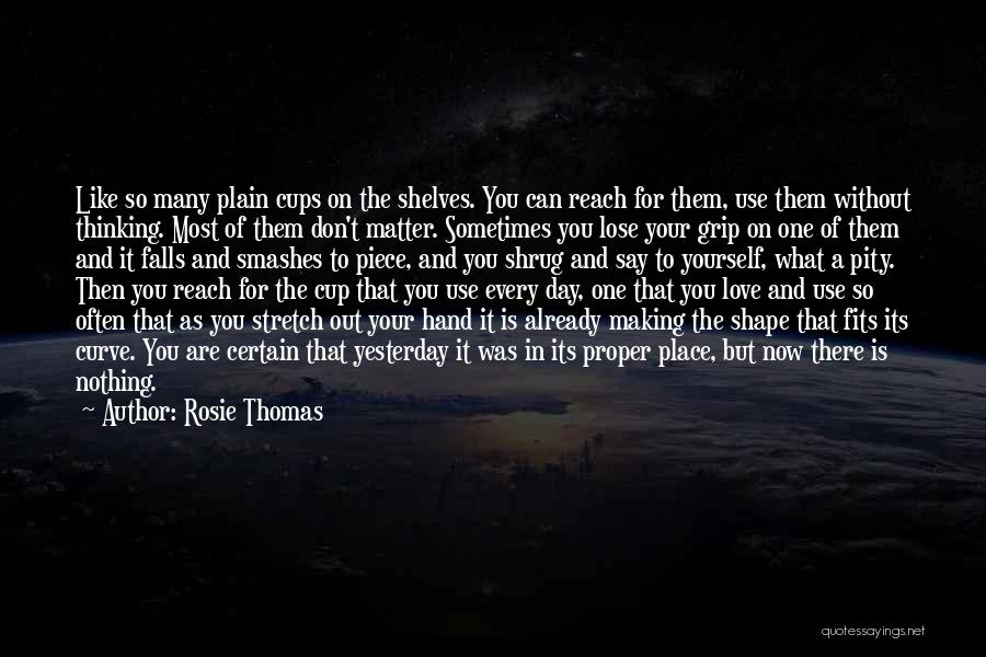 Rosie Thomas Quotes: Like So Many Plain Cups On The Shelves. You Can Reach For Them, Use Them Without Thinking. Most Of Them