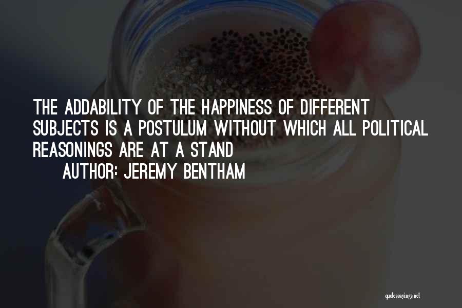 Jeremy Bentham Quotes: The Addability Of The Happiness Of Different Subjects Is A Postulum Without Which All Political Reasonings Are At A Stand
