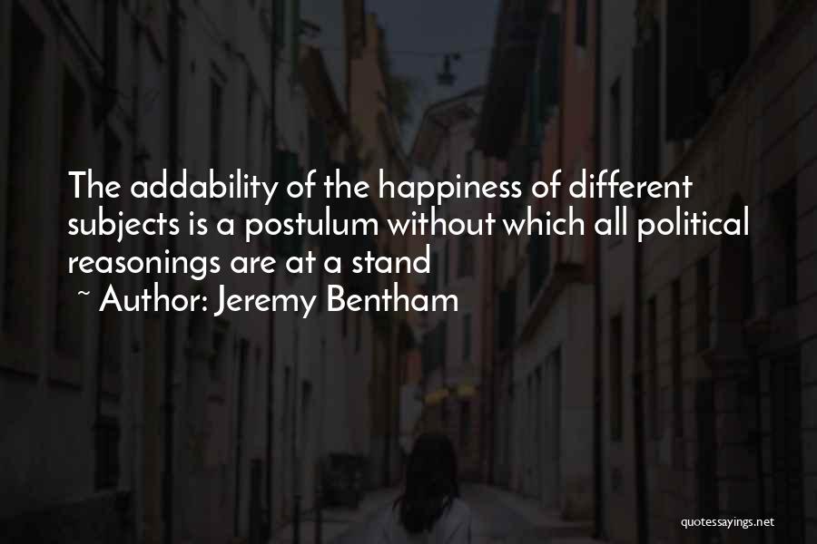 Jeremy Bentham Quotes: The Addability Of The Happiness Of Different Subjects Is A Postulum Without Which All Political Reasonings Are At A Stand