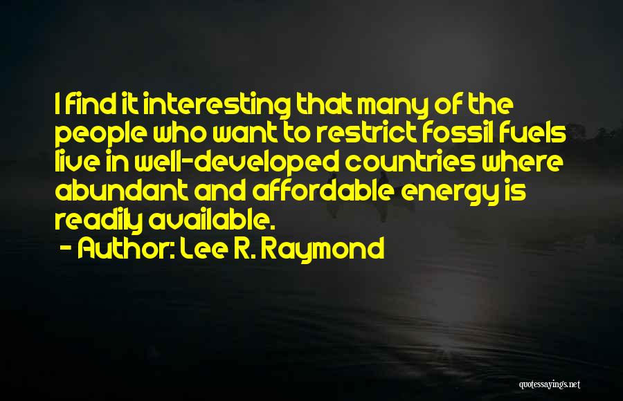 Lee R. Raymond Quotes: I Find It Interesting That Many Of The People Who Want To Restrict Fossil Fuels Live In Well-developed Countries Where