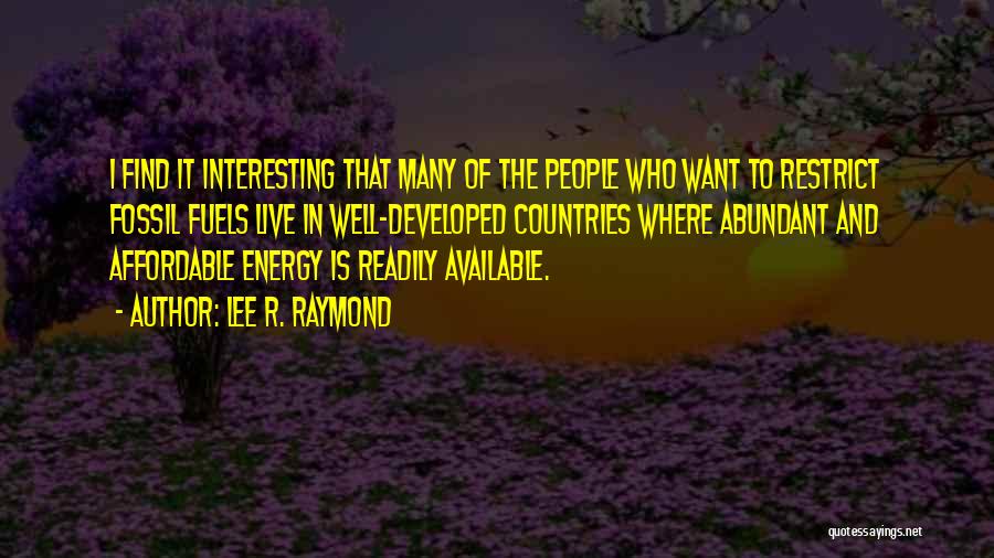 Lee R. Raymond Quotes: I Find It Interesting That Many Of The People Who Want To Restrict Fossil Fuels Live In Well-developed Countries Where