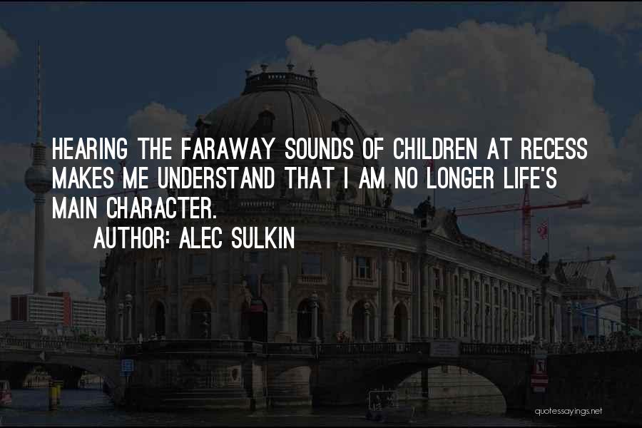 Alec Sulkin Quotes: Hearing The Faraway Sounds Of Children At Recess Makes Me Understand That I Am No Longer Life's Main Character.