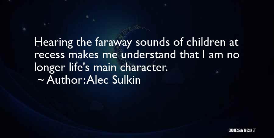 Alec Sulkin Quotes: Hearing The Faraway Sounds Of Children At Recess Makes Me Understand That I Am No Longer Life's Main Character.