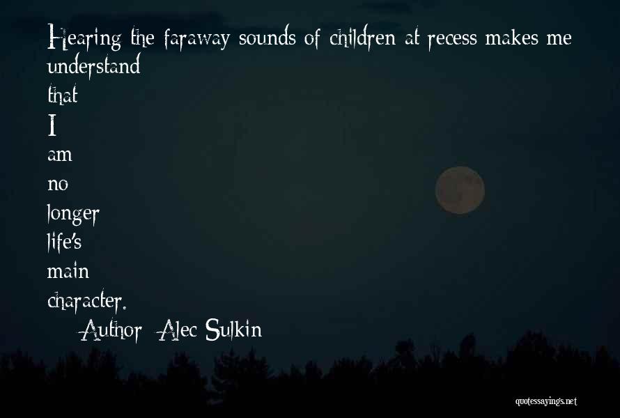 Alec Sulkin Quotes: Hearing The Faraway Sounds Of Children At Recess Makes Me Understand That I Am No Longer Life's Main Character.