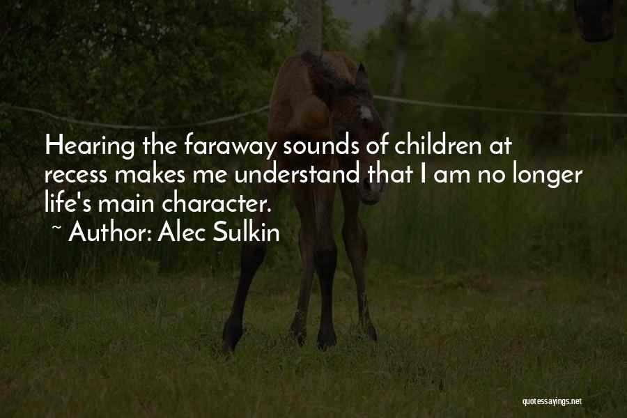 Alec Sulkin Quotes: Hearing The Faraway Sounds Of Children At Recess Makes Me Understand That I Am No Longer Life's Main Character.