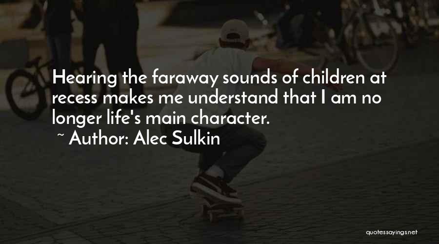 Alec Sulkin Quotes: Hearing The Faraway Sounds Of Children At Recess Makes Me Understand That I Am No Longer Life's Main Character.