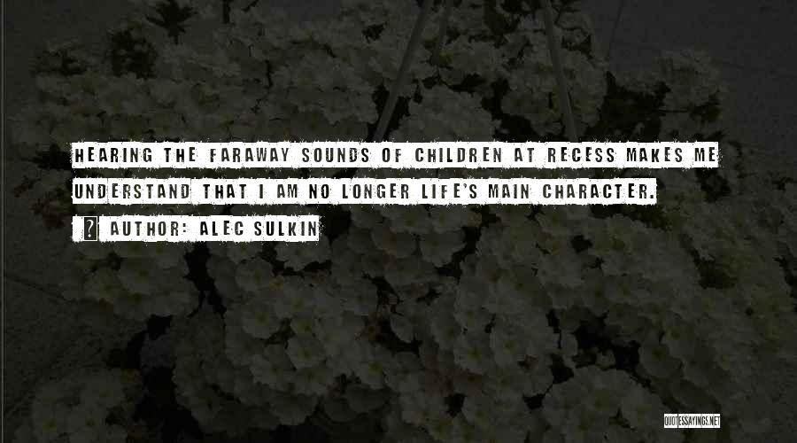 Alec Sulkin Quotes: Hearing The Faraway Sounds Of Children At Recess Makes Me Understand That I Am No Longer Life's Main Character.