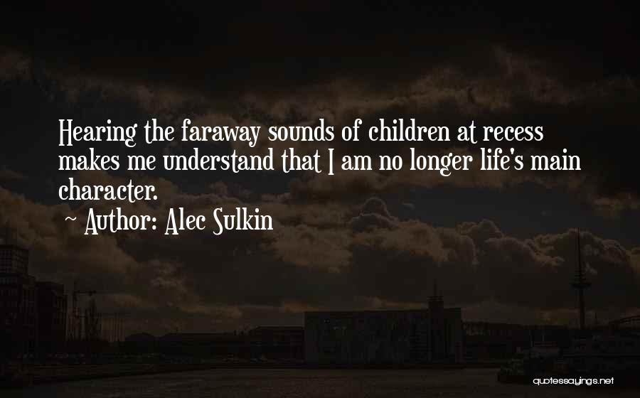 Alec Sulkin Quotes: Hearing The Faraway Sounds Of Children At Recess Makes Me Understand That I Am No Longer Life's Main Character.