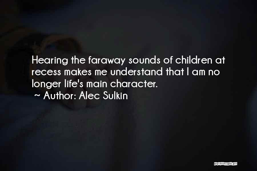 Alec Sulkin Quotes: Hearing The Faraway Sounds Of Children At Recess Makes Me Understand That I Am No Longer Life's Main Character.