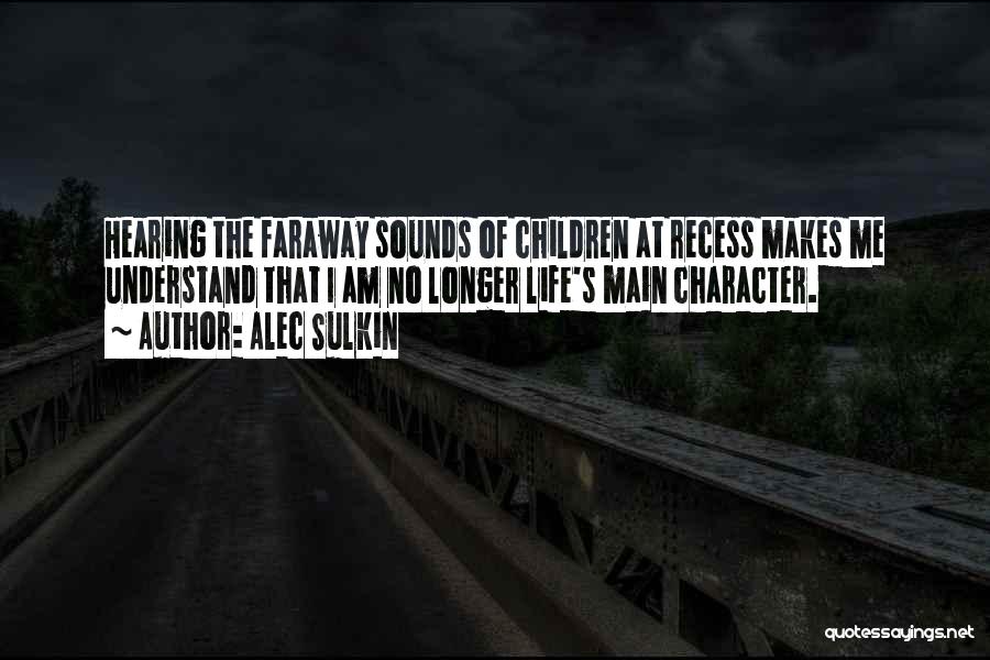 Alec Sulkin Quotes: Hearing The Faraway Sounds Of Children At Recess Makes Me Understand That I Am No Longer Life's Main Character.