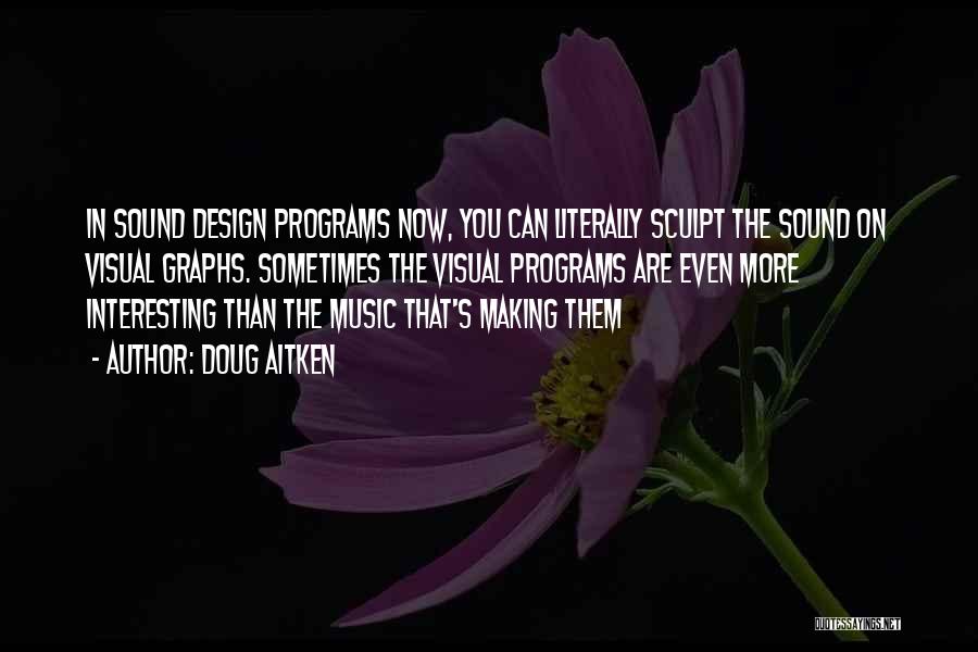 Doug Aitken Quotes: In Sound Design Programs Now, You Can Literally Sculpt The Sound On Visual Graphs. Sometimes The Visual Programs Are Even