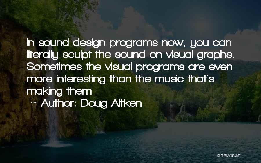 Doug Aitken Quotes: In Sound Design Programs Now, You Can Literally Sculpt The Sound On Visual Graphs. Sometimes The Visual Programs Are Even