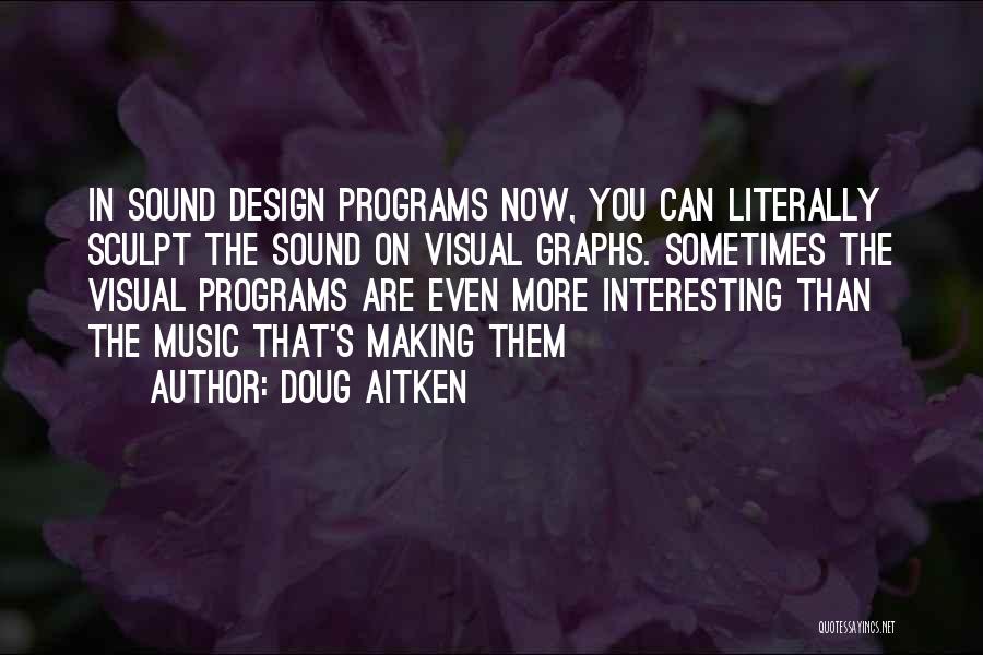 Doug Aitken Quotes: In Sound Design Programs Now, You Can Literally Sculpt The Sound On Visual Graphs. Sometimes The Visual Programs Are Even