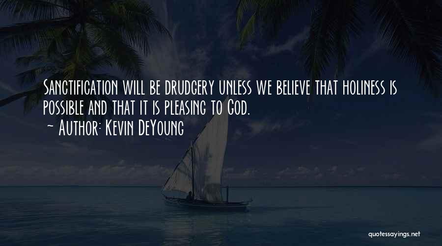 Kevin DeYoung Quotes: Sanctification Will Be Drudgery Unless We Believe That Holiness Is Possible And That It Is Pleasing To God.