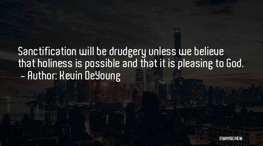 Kevin DeYoung Quotes: Sanctification Will Be Drudgery Unless We Believe That Holiness Is Possible And That It Is Pleasing To God.