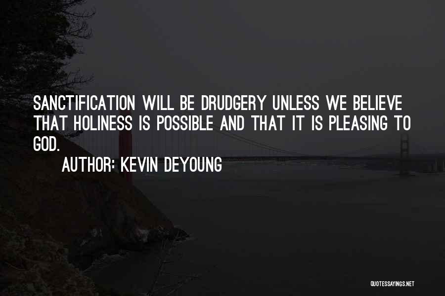 Kevin DeYoung Quotes: Sanctification Will Be Drudgery Unless We Believe That Holiness Is Possible And That It Is Pleasing To God.