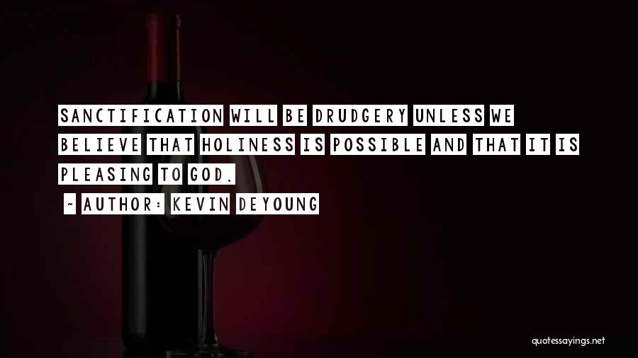 Kevin DeYoung Quotes: Sanctification Will Be Drudgery Unless We Believe That Holiness Is Possible And That It Is Pleasing To God.