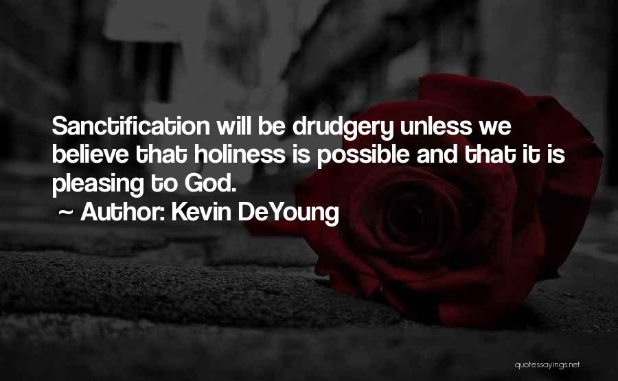 Kevin DeYoung Quotes: Sanctification Will Be Drudgery Unless We Believe That Holiness Is Possible And That It Is Pleasing To God.