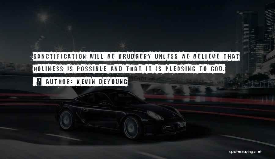 Kevin DeYoung Quotes: Sanctification Will Be Drudgery Unless We Believe That Holiness Is Possible And That It Is Pleasing To God.