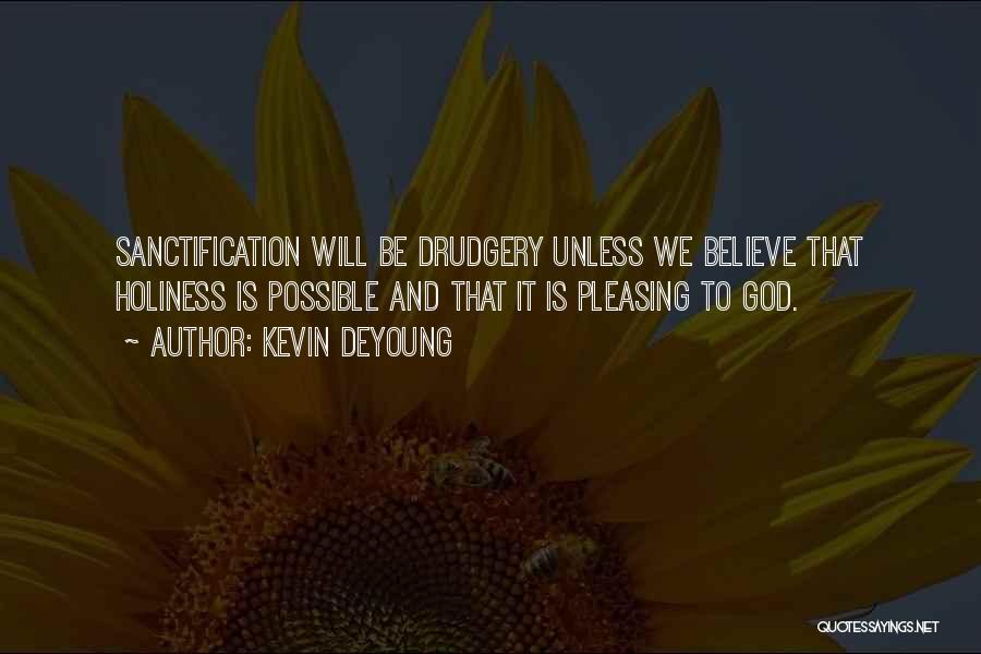 Kevin DeYoung Quotes: Sanctification Will Be Drudgery Unless We Believe That Holiness Is Possible And That It Is Pleasing To God.