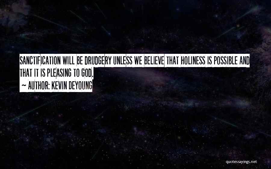 Kevin DeYoung Quotes: Sanctification Will Be Drudgery Unless We Believe That Holiness Is Possible And That It Is Pleasing To God.