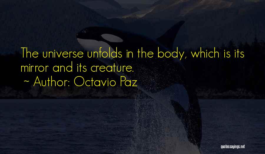 Octavio Paz Quotes: The Universe Unfolds In The Body, Which Is Its Mirror And Its Creature.