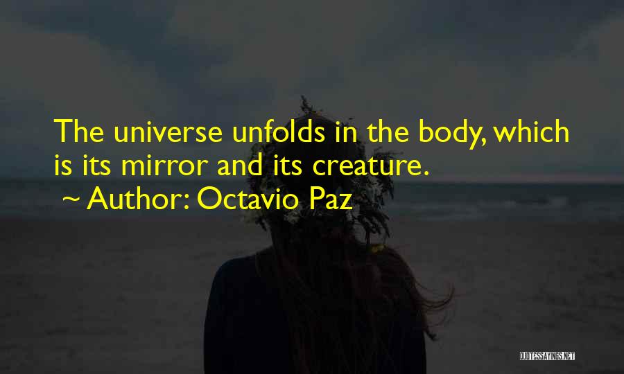 Octavio Paz Quotes: The Universe Unfolds In The Body, Which Is Its Mirror And Its Creature.