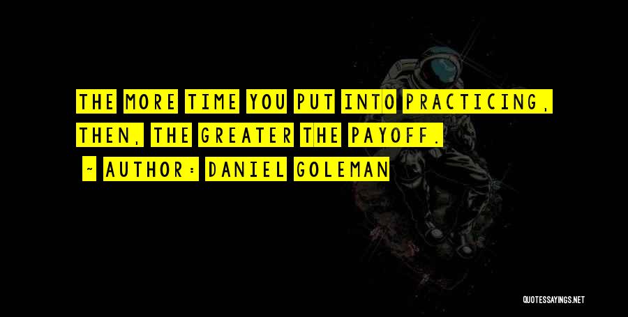 Daniel Goleman Quotes: The More Time You Put Into Practicing, Then, The Greater The Payoff.