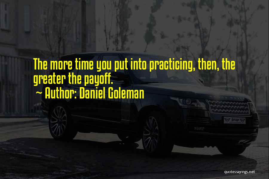 Daniel Goleman Quotes: The More Time You Put Into Practicing, Then, The Greater The Payoff.