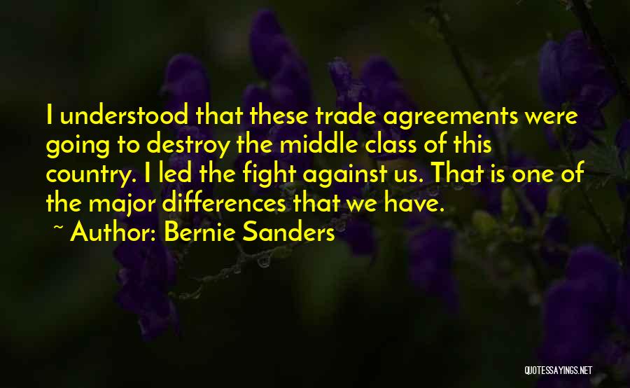 Bernie Sanders Quotes: I Understood That These Trade Agreements Were Going To Destroy The Middle Class Of This Country. I Led The Fight