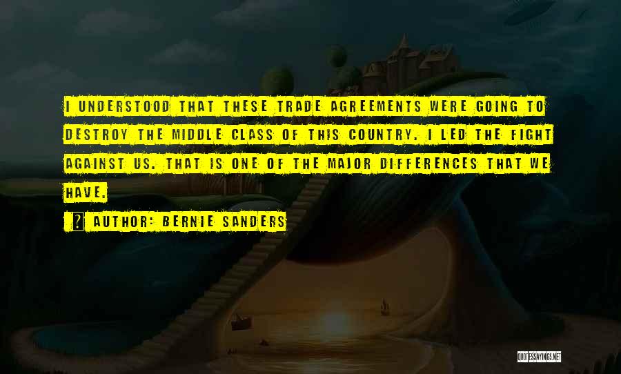 Bernie Sanders Quotes: I Understood That These Trade Agreements Were Going To Destroy The Middle Class Of This Country. I Led The Fight