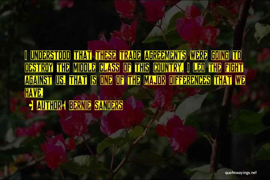 Bernie Sanders Quotes: I Understood That These Trade Agreements Were Going To Destroy The Middle Class Of This Country. I Led The Fight