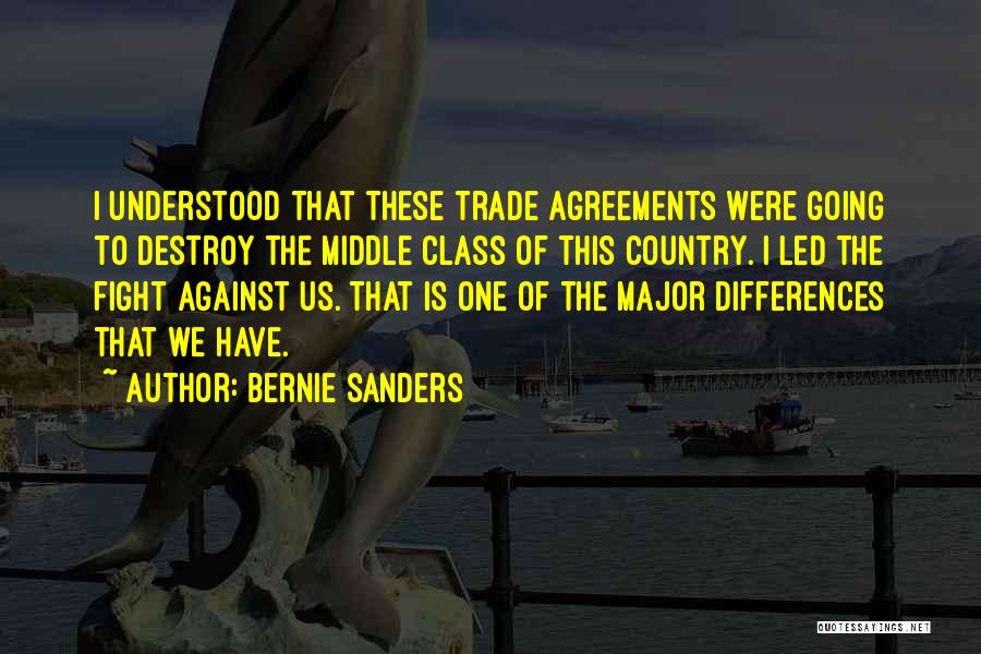 Bernie Sanders Quotes: I Understood That These Trade Agreements Were Going To Destroy The Middle Class Of This Country. I Led The Fight